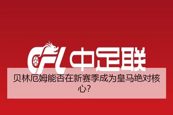 贝林厄姆能否在新赛季成为皇马绝对核心？